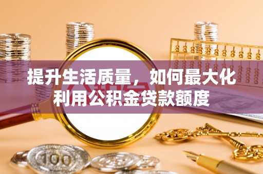 顺昌提升生活质量，如何最大化利用公积金贷款额度