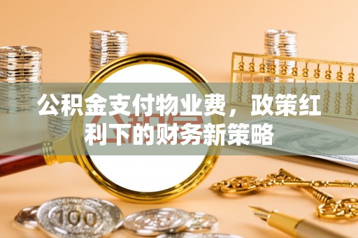 顺昌公积金支付物业费，政策红利下的财务新策略