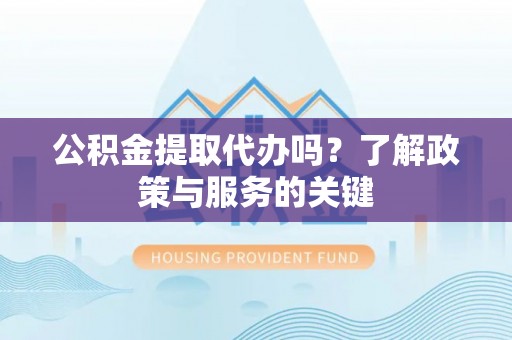 顺昌公积金提取代办吗？了解政策与服务的关键