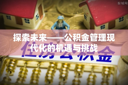 顺昌探索未来——公积金管理现代化的机遇与挑战