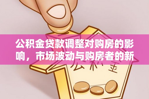 顺昌公积金贷款调整对购房的影响，市场波动与购房者的新选择