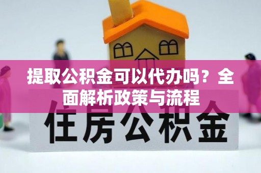顺昌提取公积金可以代办吗？全面解析政策与流程