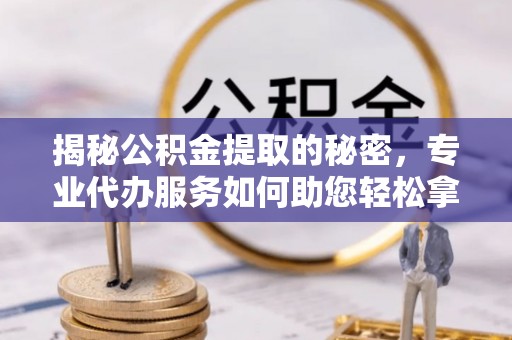 顺昌揭秘公积金提取的秘密，专业代办服务如何助您轻松拿钱