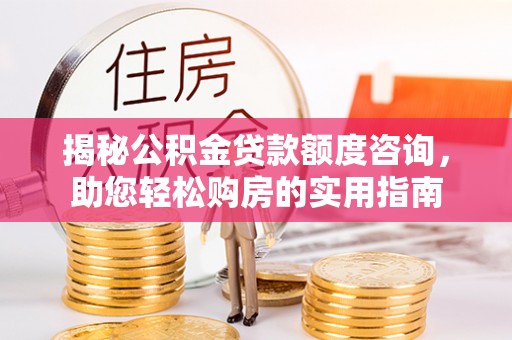 顺昌揭秘公积金贷款额度咨询，助您轻松购房的实用指南
