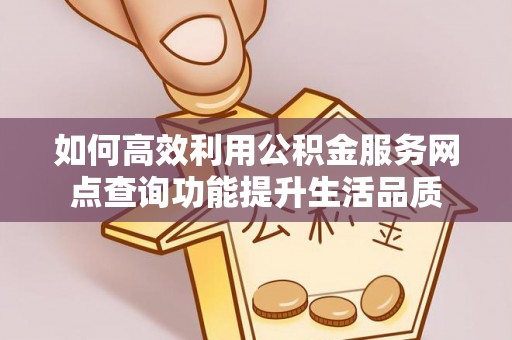 顺昌如何高效利用公积金服务网点查询功能提升生活品质