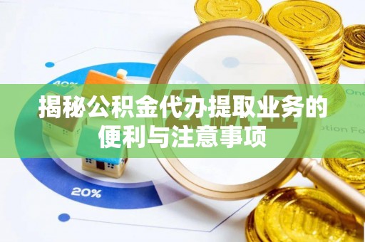 顺昌揭秘公积金代办提取业务的便利与注意事项