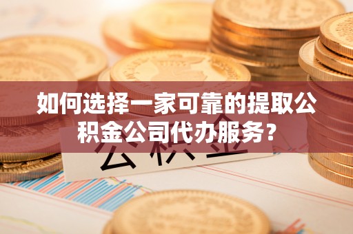 顺昌如何选择一家可靠的提取公积金公司代办服务？