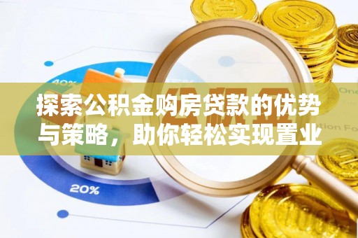 顺昌探索公积金购房贷款的优势与策略，助你轻松实现置业梦想