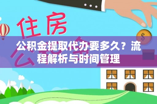 顺昌公积金提取代办要多久？流程解析与时间管理