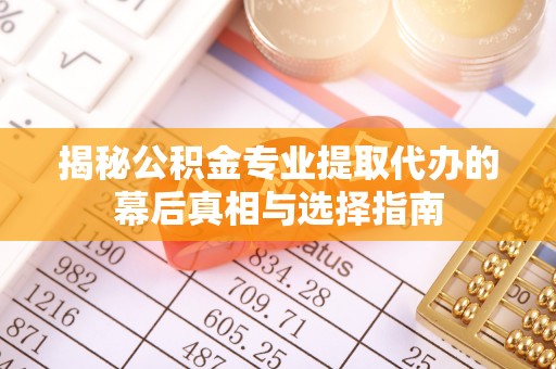 顺昌揭秘公积金专业提取代办的幕后真相与选择指南