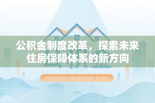 顺昌公积金制度改革，探索未来住房保障体系的新方向