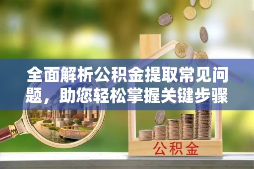 顺昌全面解析公积金提取常见问题，助您轻松掌握关键步骤与技巧