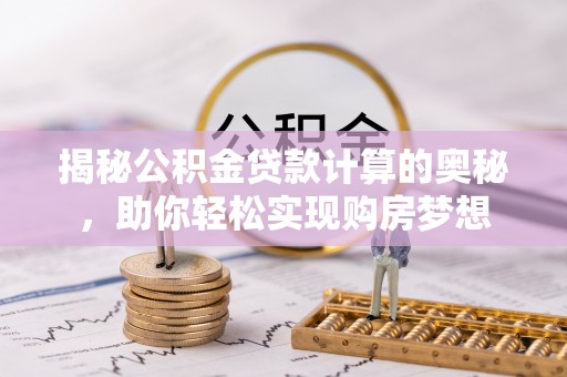 顺昌揭秘公积金贷款计算的奥秘，助你轻松实现购房梦想