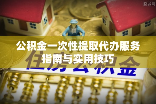 顺昌公积金一次性提取代办服务指南与实用技巧