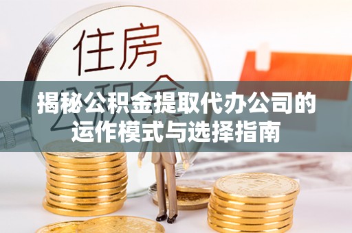 顺昌揭秘公积金提取代办公司的运作模式与选择指南