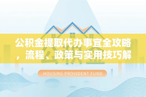 顺昌公积金提取代办事宜全攻略，流程、政策与实用技巧解析