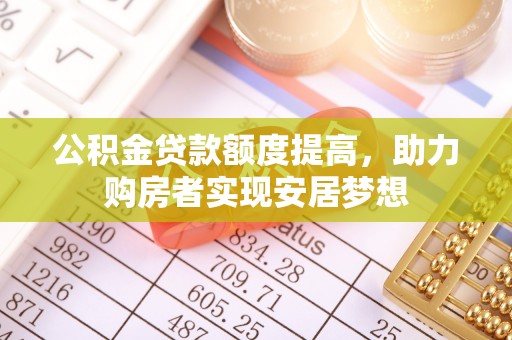 顺昌公积金贷款额度提高，助力购房者实现安居梦想