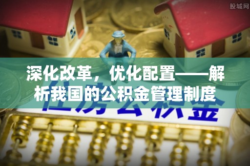 顺昌深化改革，优化配置——解析我国的公积金管理制度