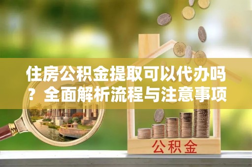 顺昌住房公积金提取可以代办吗？全面解析流程与注意事项