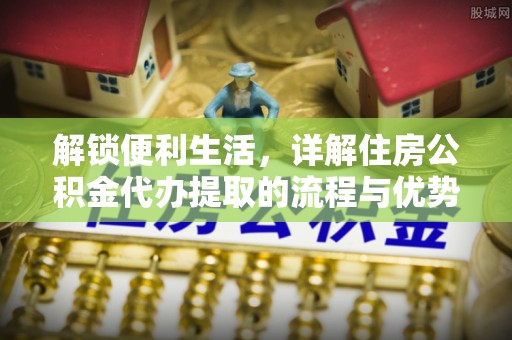 顺昌解锁便利生活，详解住房公积金代办提取的流程与优势