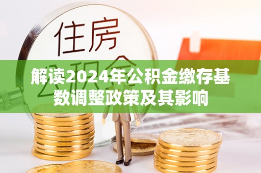 顺昌解读2024年公积金缴存基数调整政策及其影响