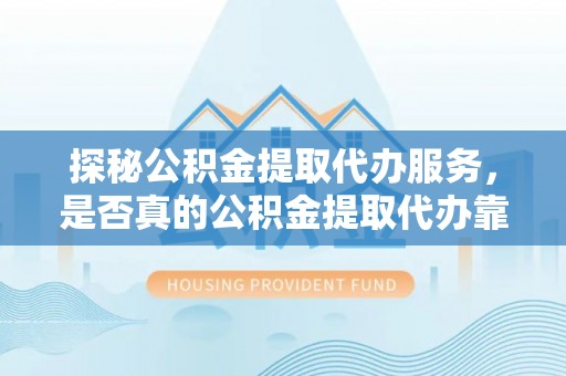 顺昌探秘公积金提取代办服务，是否真的公积金提取代办靠谱吗？