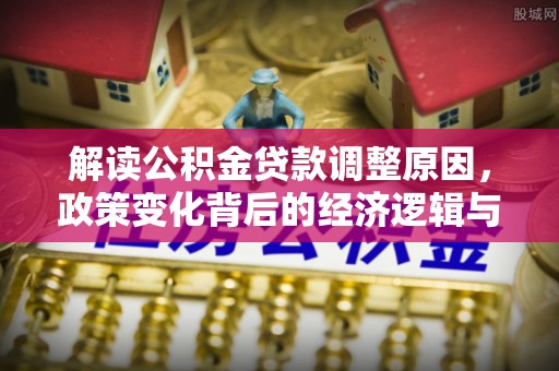 顺昌解读公积金贷款调整原因，政策变化背后的经济逻辑与影响