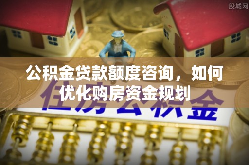 顺昌公积金贷款额度咨询，如何优化购房资金规划