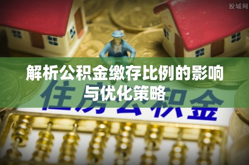 顺昌解析公积金缴存比例的影响与优化策略
