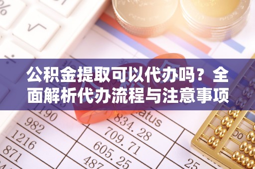 顺昌公积金提取可以代办吗？全面解析代办流程与注意事项