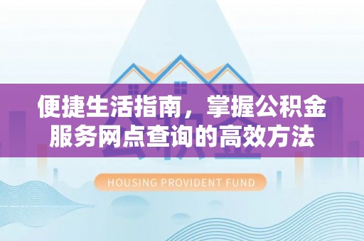 顺昌便捷生活指南，掌握公积金服务网点查询的高效方法