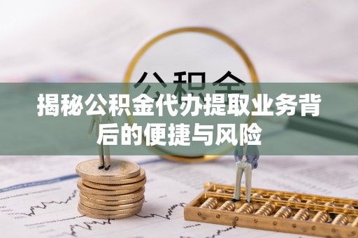 顺昌揭秘公积金代办提取业务背后的便捷与风险