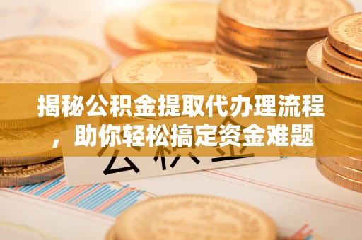 顺昌揭秘公积金提取代办理流程，助你轻松搞定资金难题