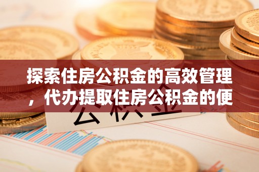 顺昌探索住房公积金的高效管理，代办提取住房公积金的便利与注意事项