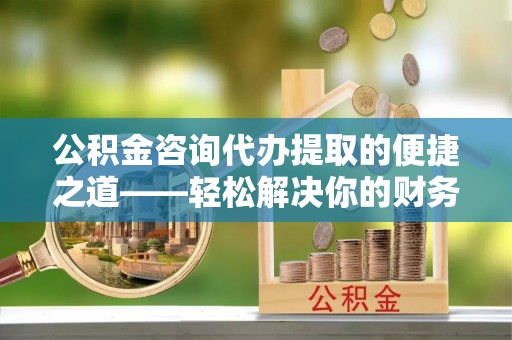 顺昌公积金咨询代办提取的便捷之道——轻松解决你的财务难题