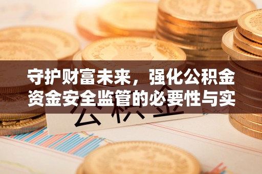 顺昌守护财富未来，强化公积金资金安全监管的必要性与实践