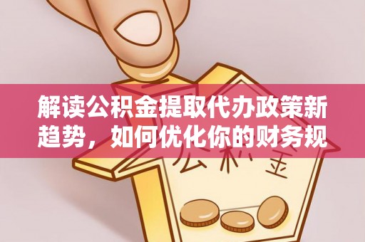 顺昌解读公积金提取代办政策新趋势，如何优化你的财务规划