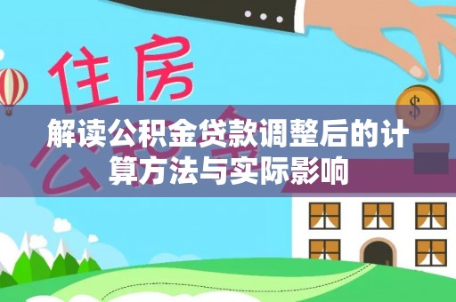 顺昌解读公积金贷款调整后的计算方法与实际影响