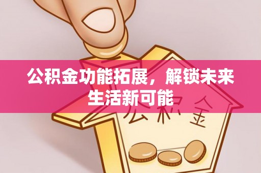 顺昌公积金功能拓展，解锁未来生活新可能