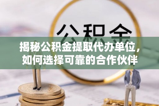 顺昌揭秘公积金提取代办单位，如何选择可靠的合作伙伴