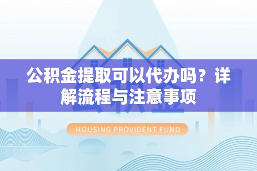 顺昌公积金提取可以代办吗？详解流程与注意事项