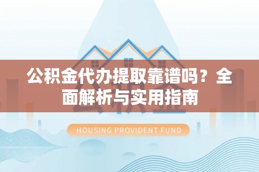 顺昌公积金代办提取靠谱吗？全面解析与实用指南