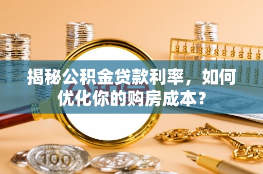 顺昌揭秘公积金贷款利率，如何优化你的购房成本？