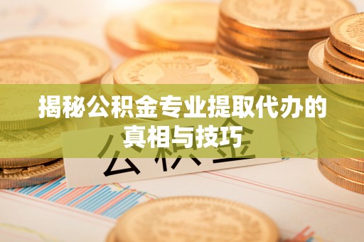 顺昌揭秘公积金专业提取代办的真相与技巧