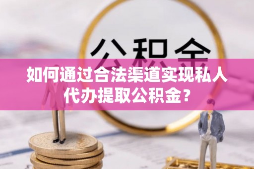 顺昌如何通过合法渠道实现私人代办提取公积金？