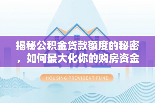 顺昌揭秘公积金贷款额度的秘密，如何最大化你的购房资金