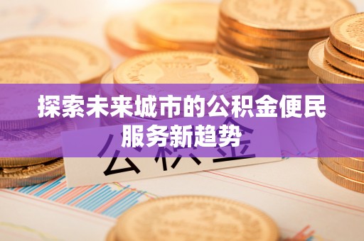 顺昌探索未来城市的公积金便民服务新趋势