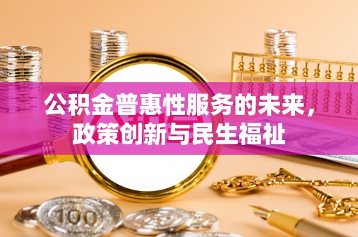 顺昌公积金普惠性服务的未来，政策创新与民生福祉