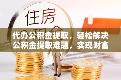 顺昌代办公积金提取，轻松解决公积金提取难题，实现财富自由第一步
